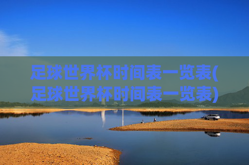 足球世界杯时间表一览表(足球世界杯时间表一览表)足球世界杯时间表一览表