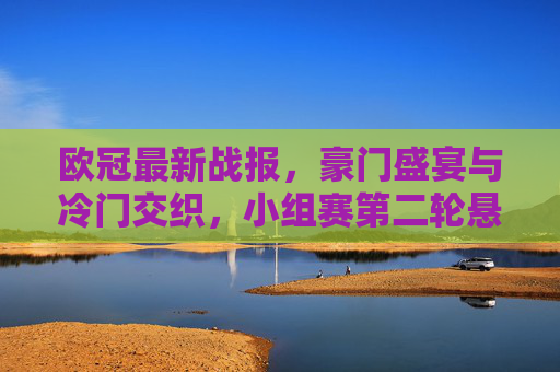 欧冠最新战报，豪门盛宴与冷门交织，小组赛第二轮悬念升级，欧冠小组赛第二轮，豪门盛宴与冷门交织，悬念升级