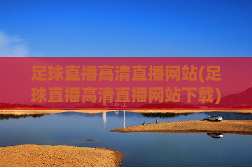 足球直播高清直播网站(足球直播高清直播网站下载)