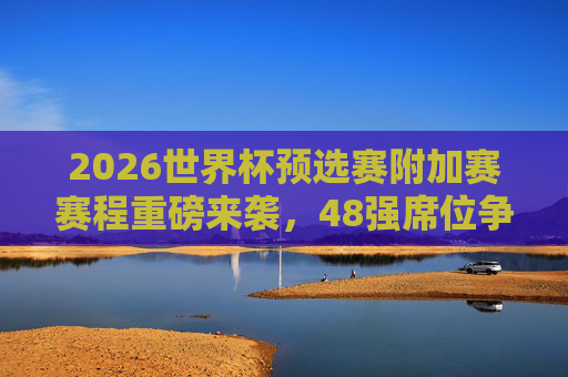 2026世界杯预选赛附加赛赛程重磅来袭,48强席位争夺战即将打响,2026世界杯预选赛附加赛赛程公布,48强席位争夺战打响