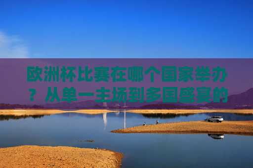 欧洲杯比赛在哪个国家举办?从单一主场到多国盛宴的绿茵之旅,欧洲杯举办国的绿茵之旅,从单一主场到多国盛宴