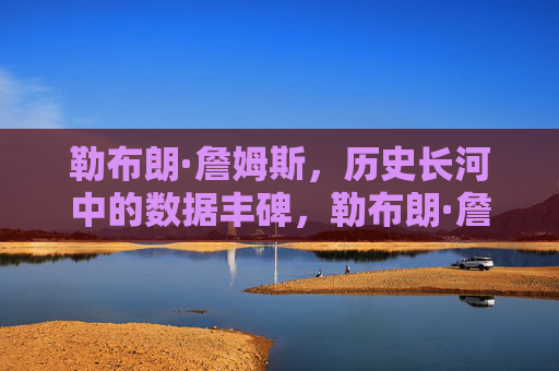 勒布朗·詹姆斯，历史长河中的数据丰碑，勒布朗·詹姆斯，历史数据丰碑