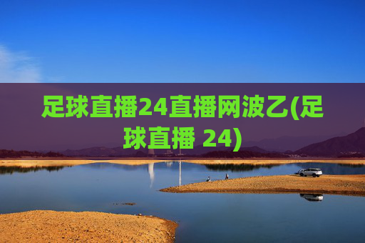 足球直播24直播网波乙(足球直播 24)