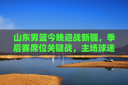 山东男篮今晚迎战新疆，季后赛席位关键战，主场球迷蓄势待发！山东男篮今晚主场迎战新疆，季后赛席位关键战！
