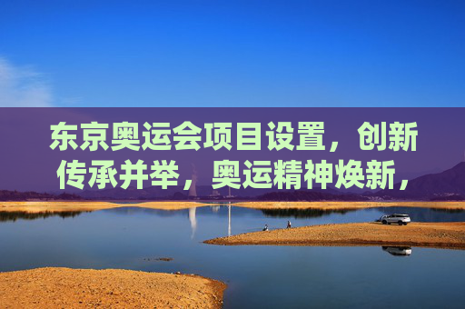 东京奥运会项目设置,创新传承并举,奥运精神焕新,东京奥运会项目,创新传承并举,奥运精神焕新