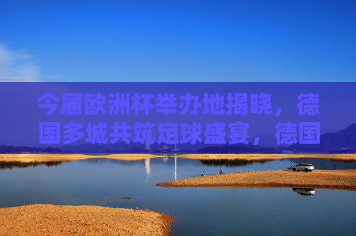 今届欧洲杯举办地揭晓,德国多城共筑足球盛宴,德国多城共筑今届欧洲杯足球盛宴