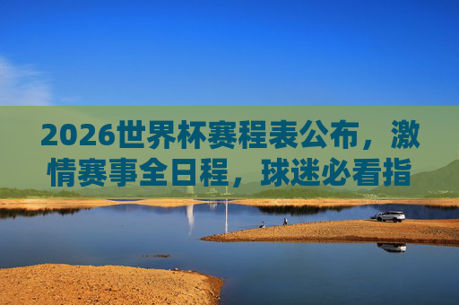 2026世界杯赛程表公布，激情赛事全日程，球迷必看指南，2026世界杯赛程表公布，球迷必看的激情赛事全日程