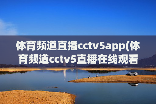 体育频道直播cctv5app(体育频道cctv5直播在线观看)