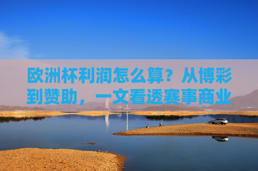 欧洲杯利润怎么算?从博彩到赞助,一文看透赛事商业逻辑,欧洲杯利润,博彩与赞助的商业逻辑