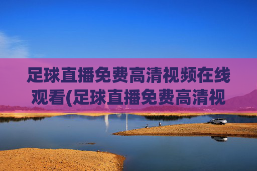足球直播免费高清视频在线观看(足球直播免费高清视频在线观看下载)