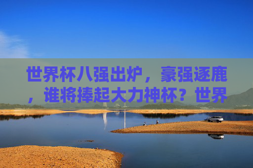 世界杯八强出炉,豪强逐鹿,谁将捧起大力神杯?世界杯八强出炉,豪强逐鹿谁将捧杯?
