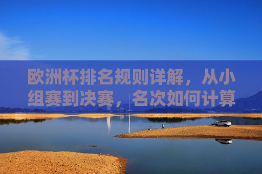 欧洲杯排名规则详解，从小组赛到决赛，名次如何计算？欧洲杯排名规则详解，小组赛到决赛名次计算