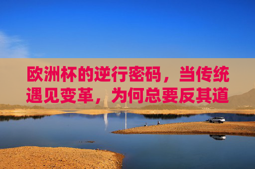 欧洲杯的逆行密码,当传统遇见变革,为何总要反其道而行?