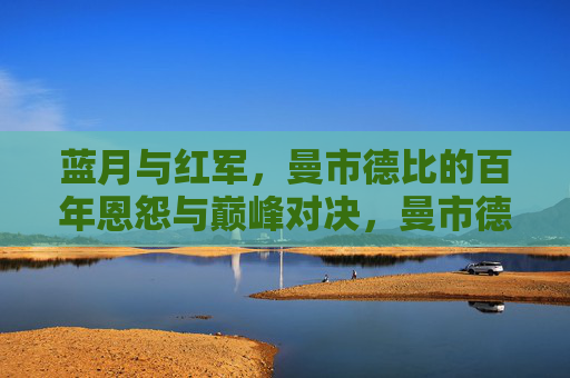 蓝月与红军，曼市德比的百年恩怨与巅峰对决，曼市德比，蓝月与红军的百年恩怨与巅峰对决