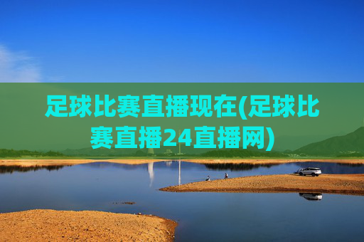 足球比赛直播现在(足球比赛直播24直播网)