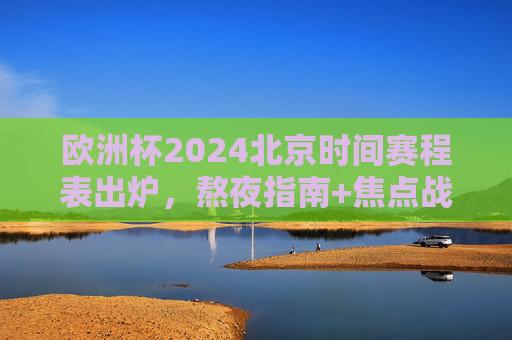 欧洲杯2024北京时间赛程表出炉,熬夜指南+焦点战全解析,足球迷速速收藏!欧洲杯2024北京时间赛程表出炉,熬夜指南+焦点战全解析,足球迷速速收藏!