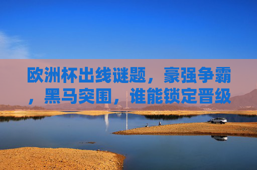 欧洲杯出线谜题，豪强争霸，黑马突围，谁能锁定晋级名额？欧洲杯出线谜题，豪强黑马争锋，悬念待解