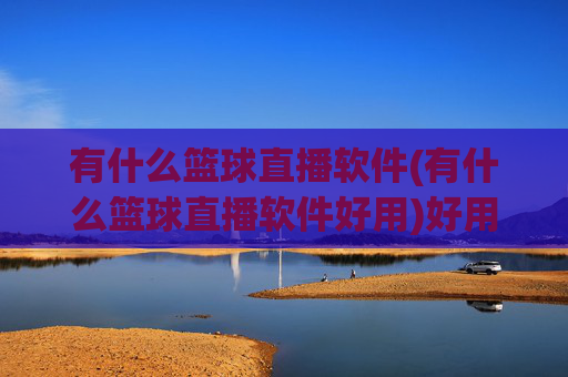 有什么篮球直播软件(有什么篮球直播软件好用)好用的篮球直播软件推荐