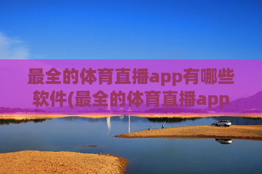 最全的体育直播app有哪些软件(最全的体育直播app有哪些软件免费)最全免费体育直播app推荐