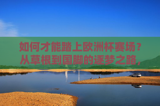 如何才能踏上欧洲杯赛场?从草根到国脚的逐梦之路,草根到国脚,踏上欧洲赛场的逐梦之路