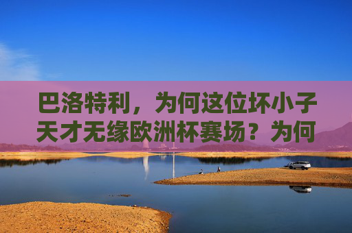 巴洛特利，为何这位坏小子天才无缘欧洲杯赛场？为何坏小子天才巴洛特利无缘欧洲杯？