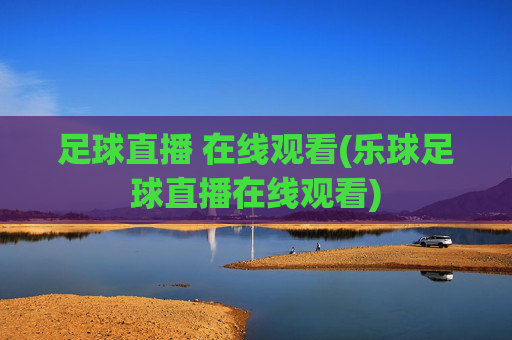 足球直播 在线观看(乐球足球直播在线观看)