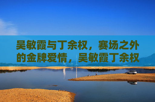 吴敏霞与丁余权,赛场之外的金牌爱情,吴敏霞丁余权,赛场外的金牌爱情