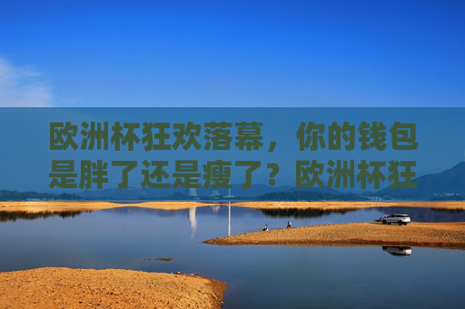 欧洲杯狂欢落幕，你的钱包是胖了还是瘦了？欧洲杯狂欢落幕，你的钱包是胖了还是瘦了？