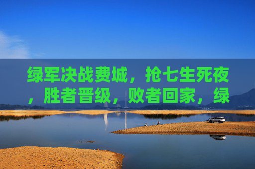 绿军决战费城，抢七生死夜，胜者晋级，败者回家，绿军费城抢七生死夜，胜者晋级，败者回家