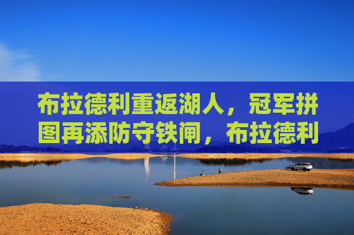 布拉德利重返湖人,冠军拼图再添防守铁闸,布拉德利重返湖人,冠军拼图再添防守铁闸