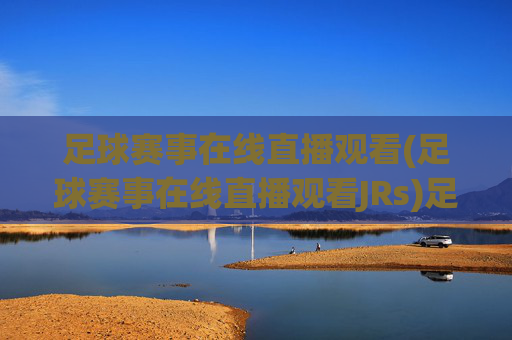 足球赛事在线直播观看(足球赛事在线直播观看JRs)足球赛事在线直播观看