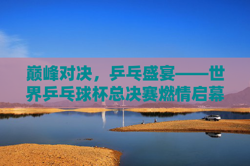 巅峰对决,乒乓盛宴——世界乒乓球杯总决赛燃情启幕