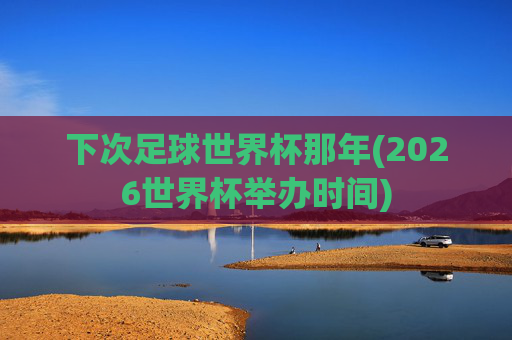 下次足球世界杯那年(2026世界杯举办时间)