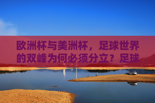 欧洲杯与美洲杯，足球世界的双峰为何必须分立？足球世界的双峰，欧洲杯与美洲杯为何必须分立？