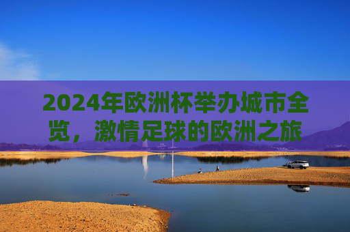 2024年欧洲杯举办城市全览,激情足球的欧洲之旅