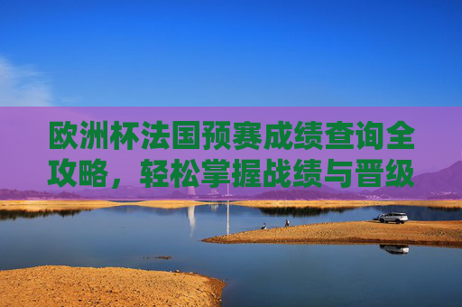 欧洲杯法国预赛成绩查询全攻略,轻松掌握战绩与晋级动态,欧洲杯法国预赛成绩查询全攻略,掌握战绩与晋级动态