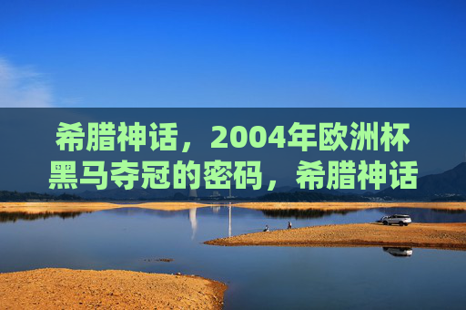 希腊神话，2004年欧洲杯黑马夺冠的密码，希腊神话，2004欧洲杯黑马夺冠的史诗密码