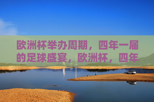 欧洲杯举办周期,四年一届的足球盛宴,欧洲杯,四年一届的足球盛宴