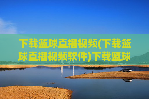 下载篮球直播视频(下载篮球直播视频软件)下载篮球直播视频软件