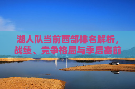 湖人队当前西部排名解析，战绩、竞争格局与季后赛前景，湖人队当前西部排名解析，战绩、竞争格局与季后赛前景