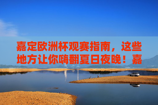 嘉定欧洲杯观赛指南，这些地方让你嗨翻夏日夜晚！嘉定欧洲杯观赛指南，夏日夜晚嗨翻观赛地