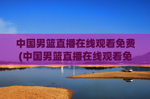 中国男篮直播在线观看免费(中国男篮直播在线观看免费视频)