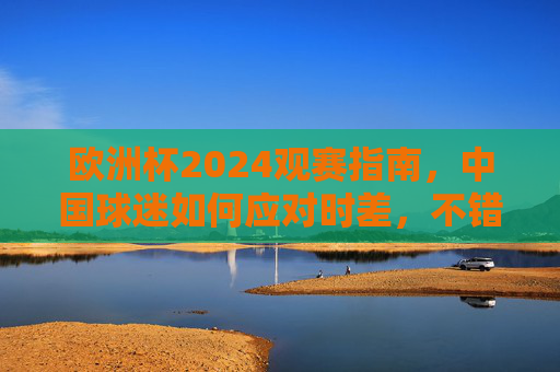 欧洲杯2024观赛指南，中国球迷如何应对时差，不错过每一分钟精彩，欧洲杯2024观赛指南，中国球迷应对时差不错过精彩
