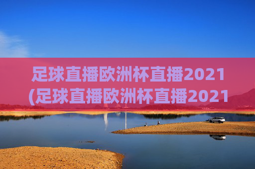 足球直播欧洲杯直播2021(足球直播欧洲杯直播2021年)