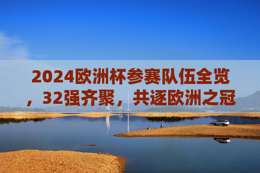 2024欧洲杯参赛队伍全览,32强齐聚,共逐欧洲之冠,2024欧洲杯32强齐聚,共逐欧洲之冠
