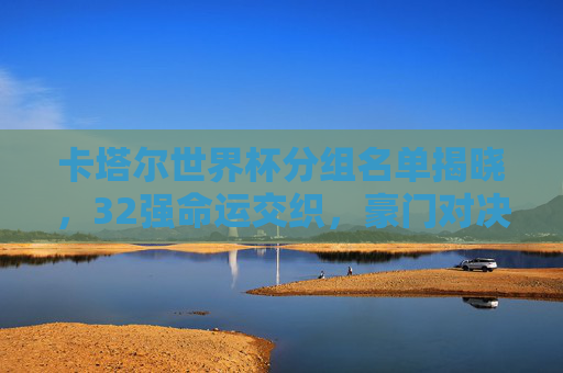 卡塔尔世界杯分组名单揭晓，32强命运交织，豪门对决与黑马悬念并存，卡塔尔世界杯分组揭晓，32强命运交织，豪门对决黑马悬念并存