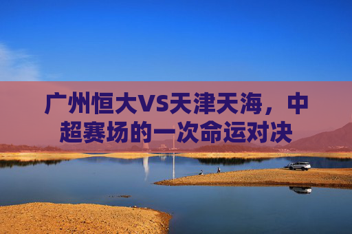 广州恒大VS天津天海,中超赛场的一次命运对决
