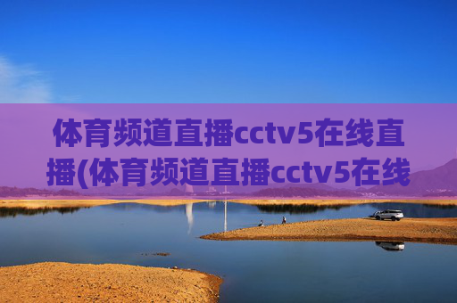 体育频道直播cctv5在线直播(体育频道直播cctv5在线直播观看)
