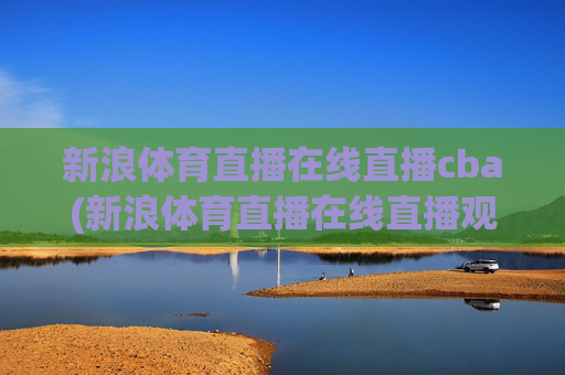 新浪体育直播在线直播cba(新浪体育直播在线直播观看)新浪体育在线直播CBA