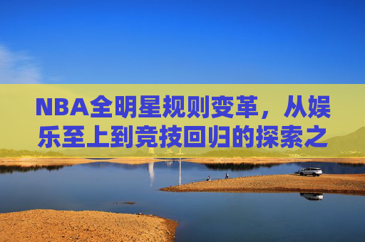 NBA全明星规则变革,从娱乐至上到竞技回归的探索之路,NBA全明星规则变革,从娱乐至上到竞技回归的探索